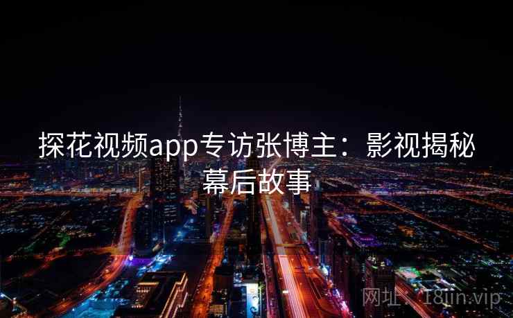 探花视频app专访张博主：影视揭秘幕后故事