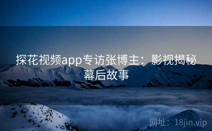 探花视频app专访张博主:影视揭秘幕后故事 探花视频app专访张博主:影视揭秘幕后故事