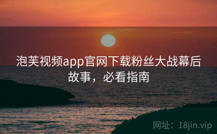 泡芙视频app官网下载粉丝大战幕后故事,必看指南 泡芙视频app官网下载粉丝大战幕后故事,必看指南