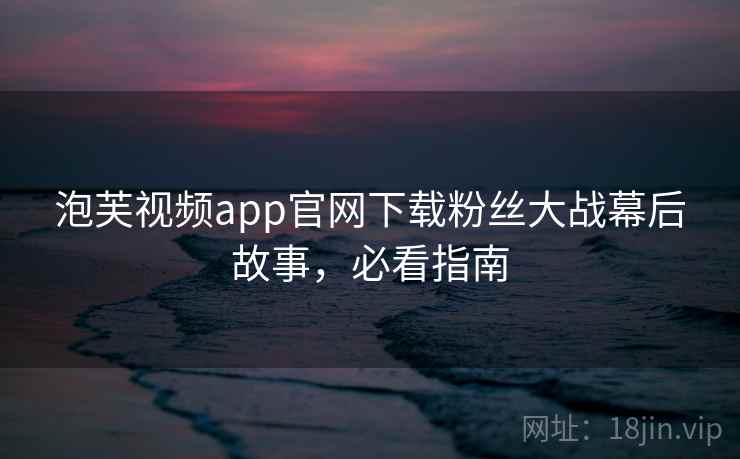 泡芙视频app官网下载粉丝大战幕后故事，必看指南