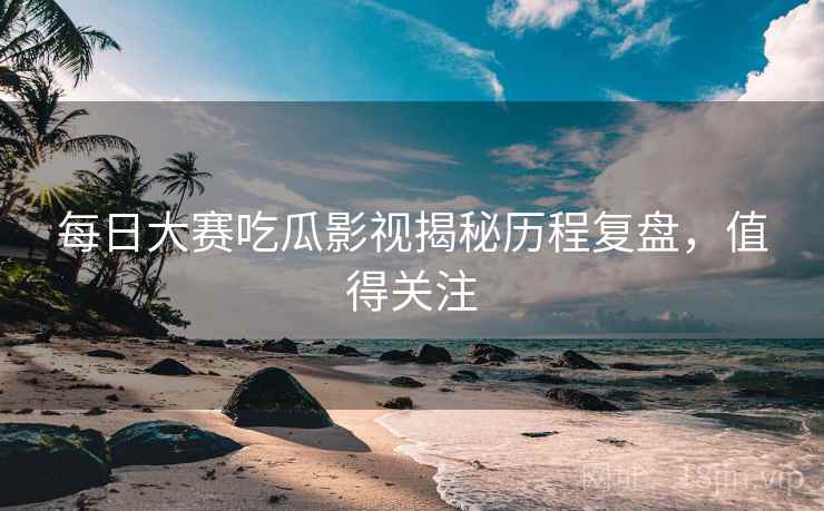 每日大赛吃瓜影视揭秘历程复盘，值得关注