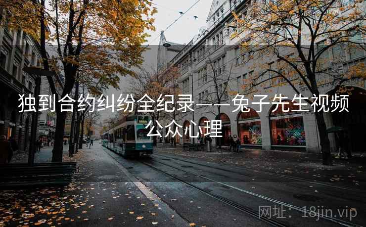 独到合约纠纷全纪录——兔子先生视频公众心理