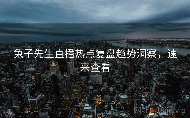 兔子先生直播热点复盘趋势洞察，速来查看