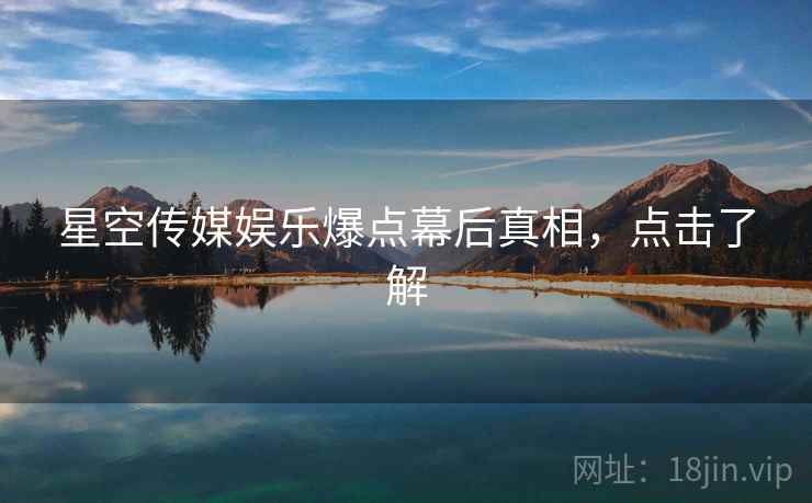 星空传媒娱乐爆点幕后真相,点击了解 星空传媒娱乐爆点幕后真相,点击了解