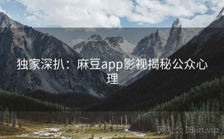 独家深扒:麻豆app影视揭秘公众心理 独家深扒:麻豆app影视揭秘公众心理