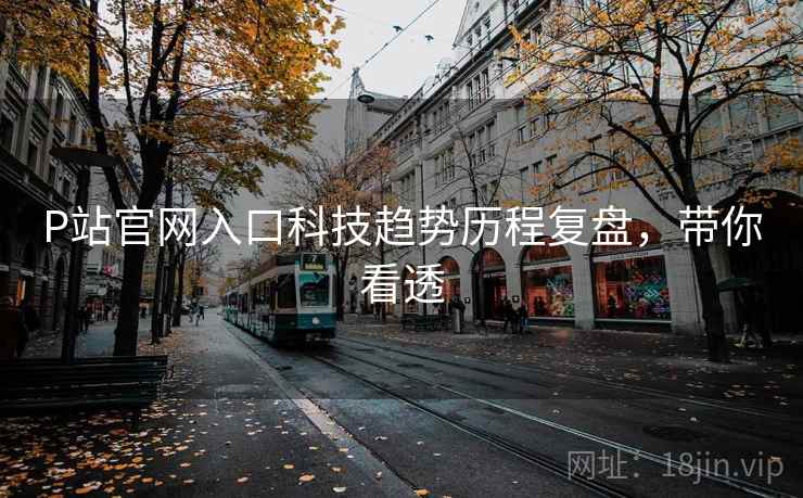 P站官网入口科技趋势历程复盘，带你看透