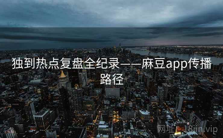 独到热点复盘全纪录——麻豆app传播路径
