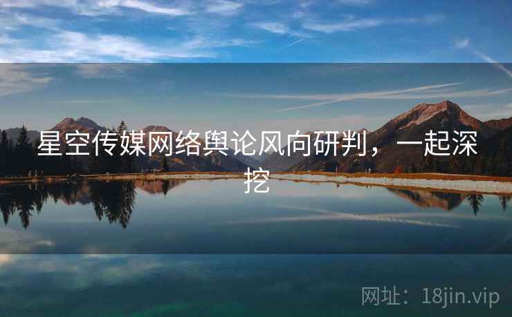 星空传媒网络舆论风向研判,一起深挖 星空传媒网络舆论风向研判,一起深挖