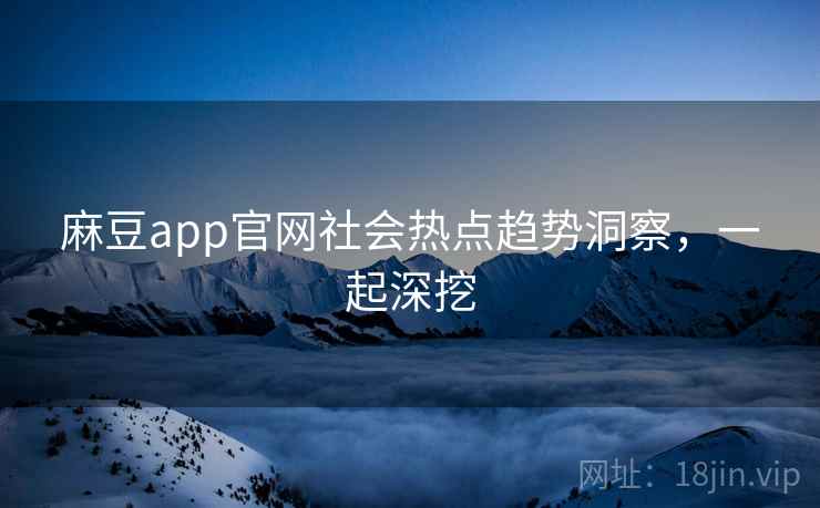 麻豆app官网社会热点趋势洞察,一起深挖 麻豆app官网社会热点趋势洞察,一起深挖