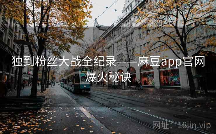 独到粉丝大战全纪录——麻豆app官网爆火秘诀