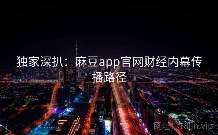 独家深扒：麻豆app官网财经内幕传播路径