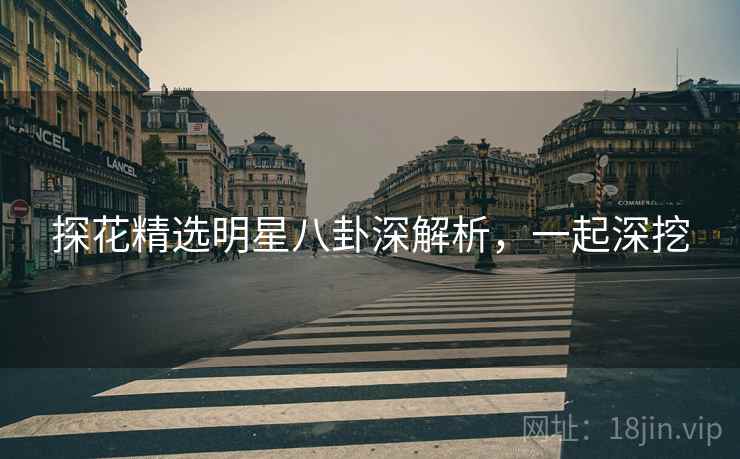 探花精选明星八卦深解析,一起深挖 探花精选明星八卦深解析,一起深挖