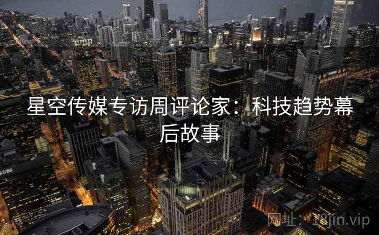星空传媒专访周评论家：科技趋势幕后故事