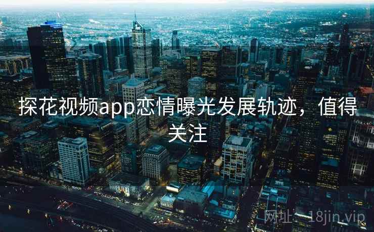 探花视频app恋情曝光发展轨迹，值得关注