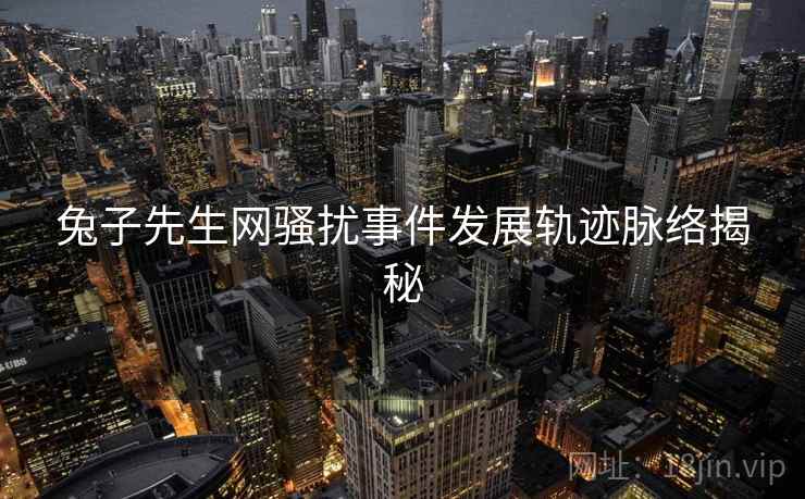 兔子先生网骚扰事件发展轨迹脉络揭秘 兔子先生网骚扰事件发展轨迹脉络揭秘