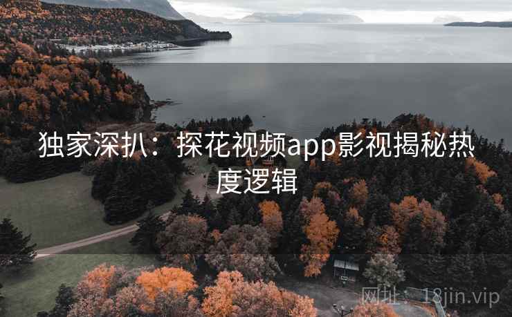 独家深扒：探花视频app影视揭秘热度逻辑