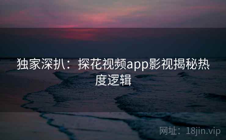 独家深扒:探花视频app影视揭秘热度逻辑 独家深扒:探花视频app影视揭秘热度逻辑