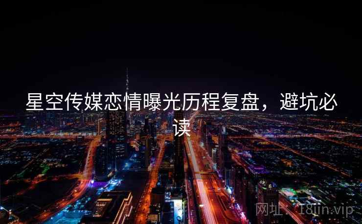 星空传媒恋情曝光历程复盘,避坑必读 星空传媒恋情曝光历程复盘,避坑必读