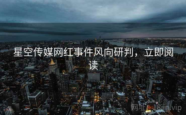 星空传媒网红事件风向研判，立即阅读