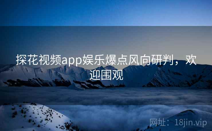 探花视频app娱乐爆点风向研判,欢迎围观 探花视频app娱乐爆点风向研判,欢迎围观