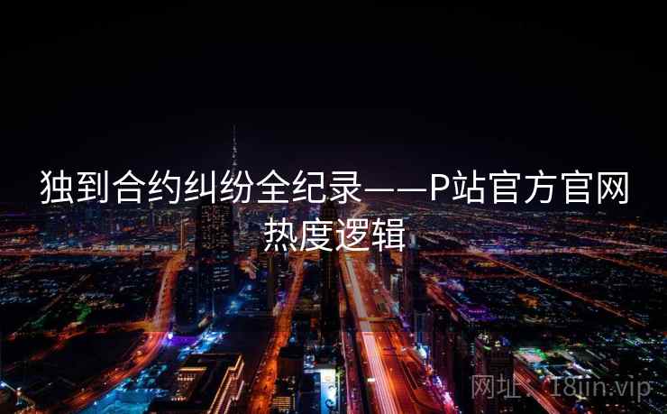 独到合约纠纷全纪录——P站官方官网热度逻辑