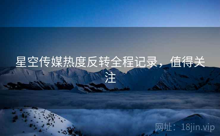 星空传媒热度反转全程记录，值得关注