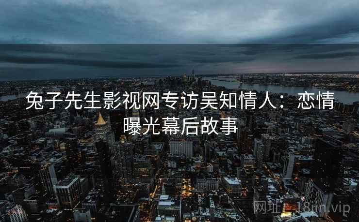 兔子先生影视网专访吴知情人：恋情曝光幕后故事