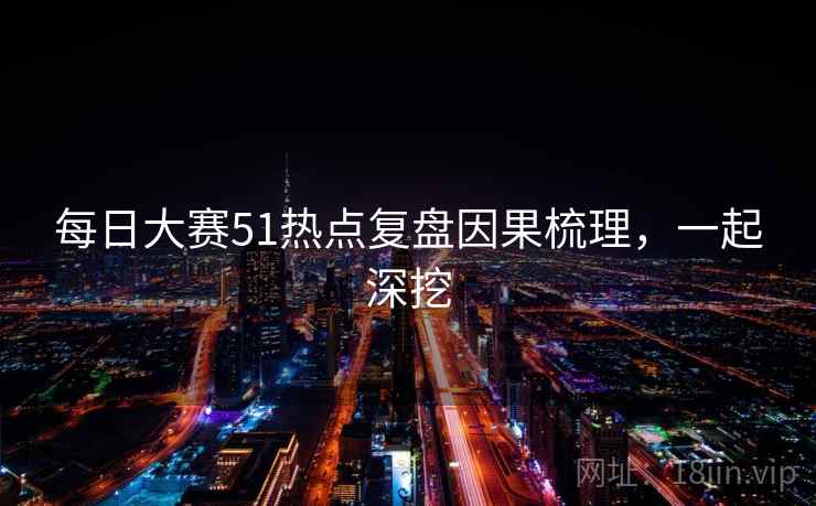 每日大赛51热点复盘因果梳理，一起深挖