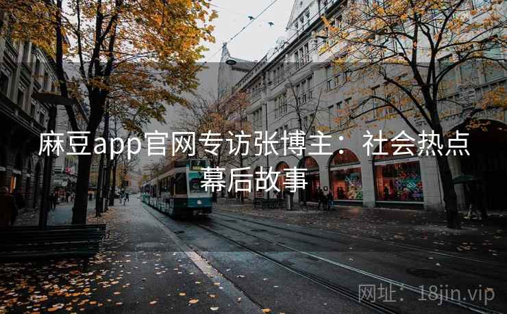 麻豆app官网专访张博主:社会热点幕后故事 麻豆app官网专访张博主:社会热点幕后故事