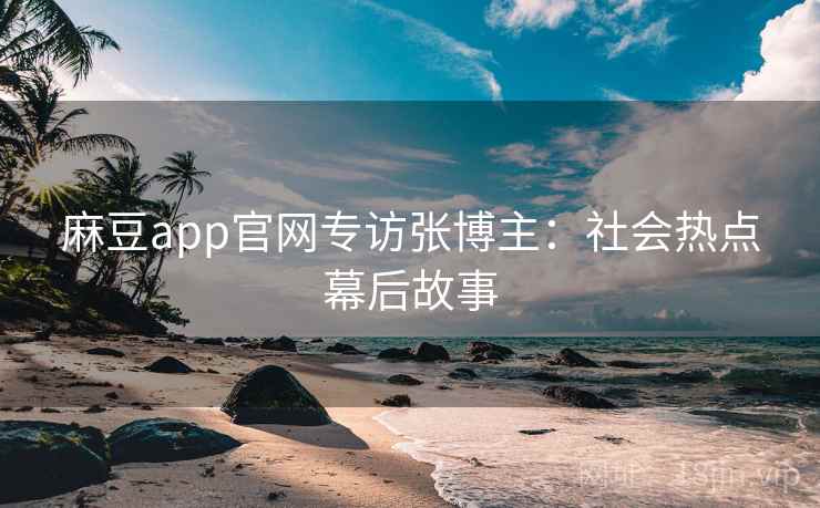 麻豆app官网专访张博主：社会热点幕后故事
