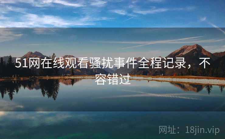 51网在线观看骚扰事件全程记录,不容错过 51网在线观看骚扰事件全程记录,不容错过