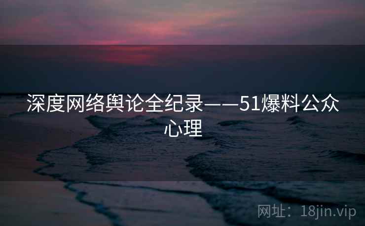 深度网络舆论全纪录——51爆料公众心理