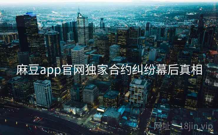 麻豆app官网独家合约纠纷幕后真相 麻豆app官网独家合约纠纷幕后真相