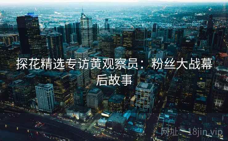 探花精选专访黄观察员：粉丝大战幕后故事