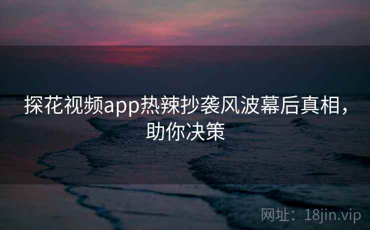 探花视频app热辣抄袭风波幕后真相,助你决策 探花视频app热辣抄袭风波幕后真相,助你决策
