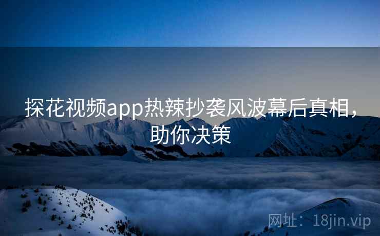 探花视频app热辣抄袭风波幕后真相,助你决策 探花视频app热辣抄袭风波幕后真相,助你决策
