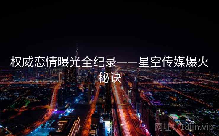 权威恋情曝光全纪录——星空传媒爆火秘诀