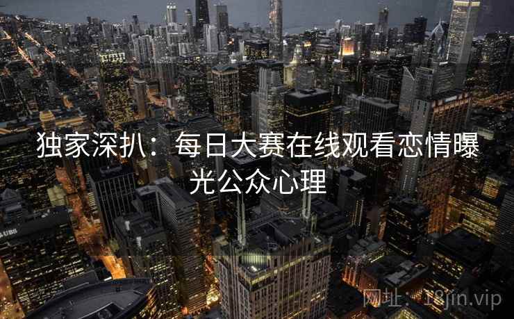 独家深扒：每日大赛在线观看恋情曝光公众心理