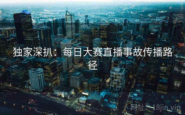 独家深扒：每日大赛直播事故传播路径