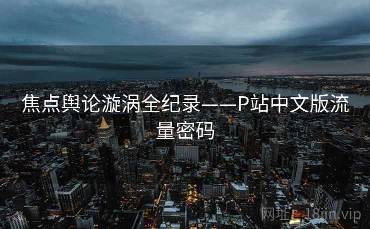 焦点舆论漩涡全纪录——P站中文版流量密码