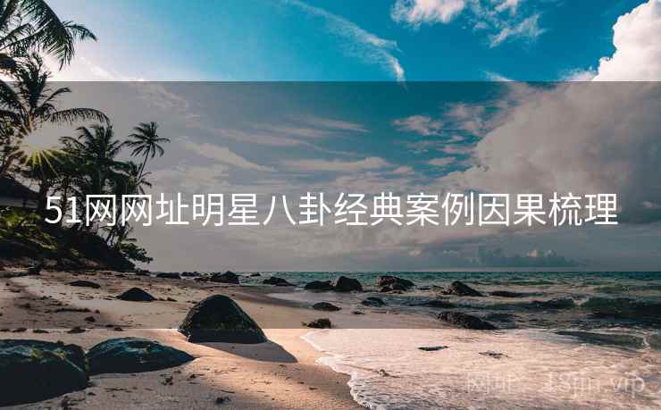 51网网址明星八卦经典案例因果梳理