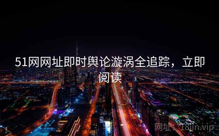 51网网址即时舆论漩涡全追踪,立即阅读 51网网址即时舆论漩涡全追踪,立即阅读