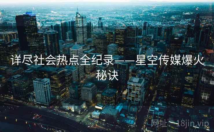 详尽社会热点全纪录——星空传媒爆火秘诀 详尽社会热点全纪录——星空传媒爆火秘诀