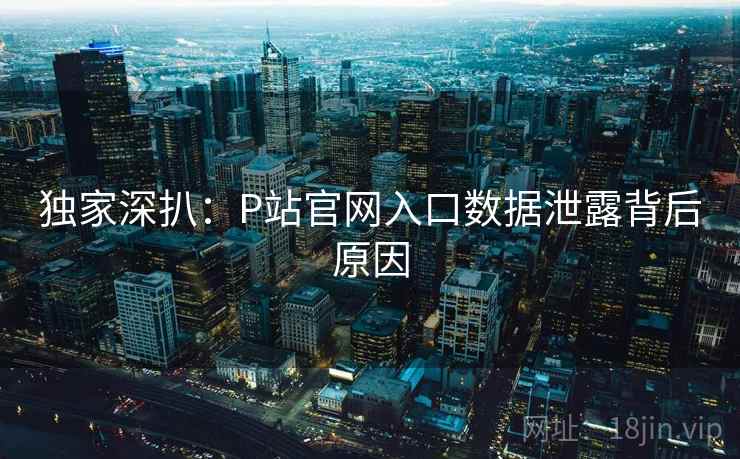 独家深扒：P站官网入口数据泄露背后原因