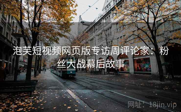 泡芙短视频网页版专访周评论家:粉丝大战幕后故事 泡芙短视频网页版专访周评论家:粉丝大战幕后故事