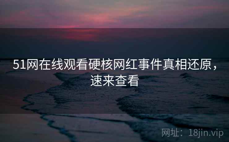 51网在线观看硬核网红事件真相还原,速来查看 51网在线观看硬核网红事件真相还原,速来查看