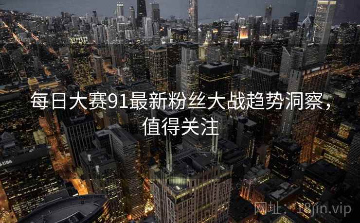 每日大赛91最新粉丝大战趋势洞察,值得关注 每日大赛91最新粉丝大战趋势洞察,值得关注