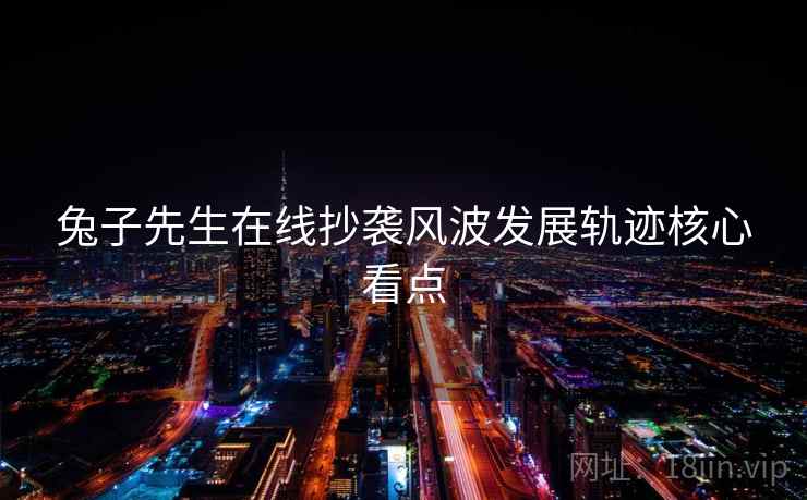 兔子先生在线抄袭风波发展轨迹核心看点 兔子先生在线抄袭风波发展轨迹核心看点