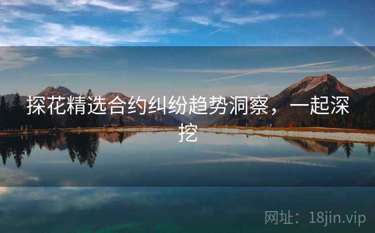 探花精选合约纠纷趋势洞察，一起深挖