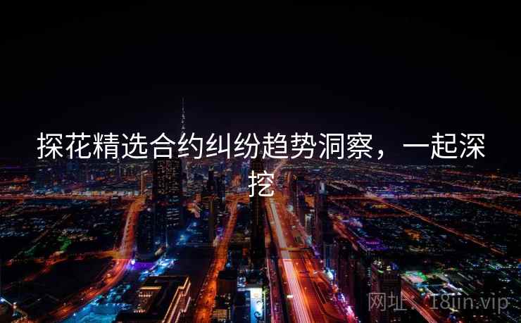 探花精选合约纠纷趋势洞察,一起深挖 探花精选合约纠纷趋势洞察,一起深挖